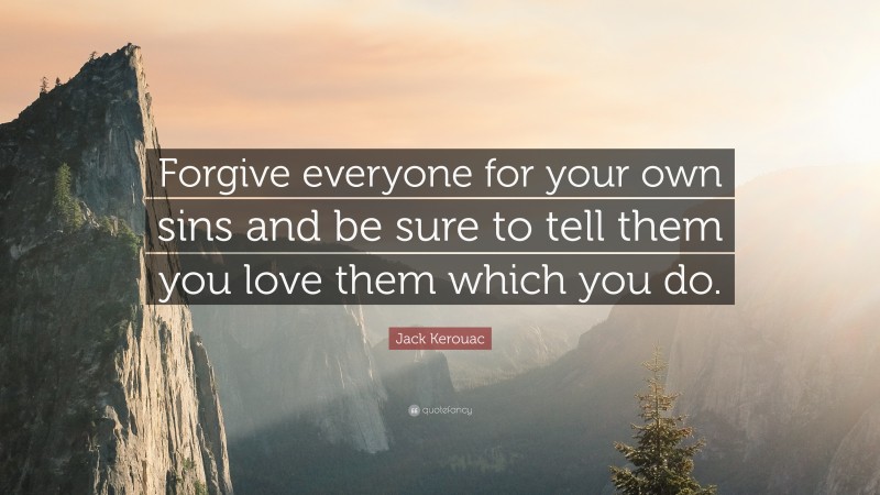 Jack Kerouac Quote: “Forgive everyone for your own sins and be sure to tell them you love them which you do.”