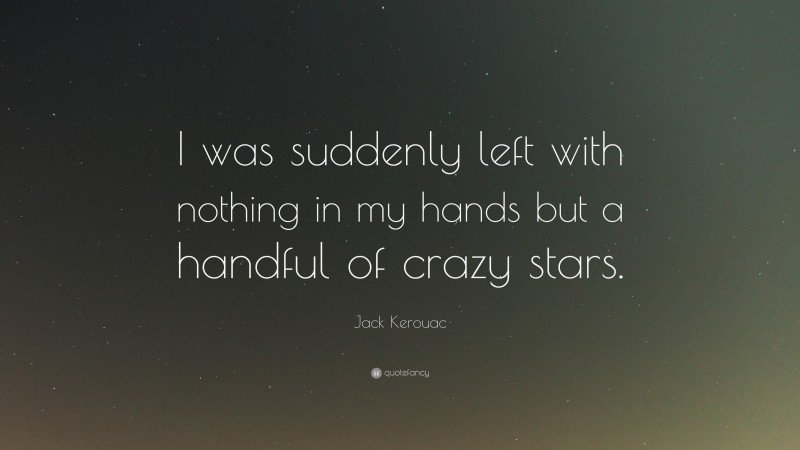 Jack Kerouac Quote: “I was suddenly left with nothing in my hands but a handful of crazy stars.”