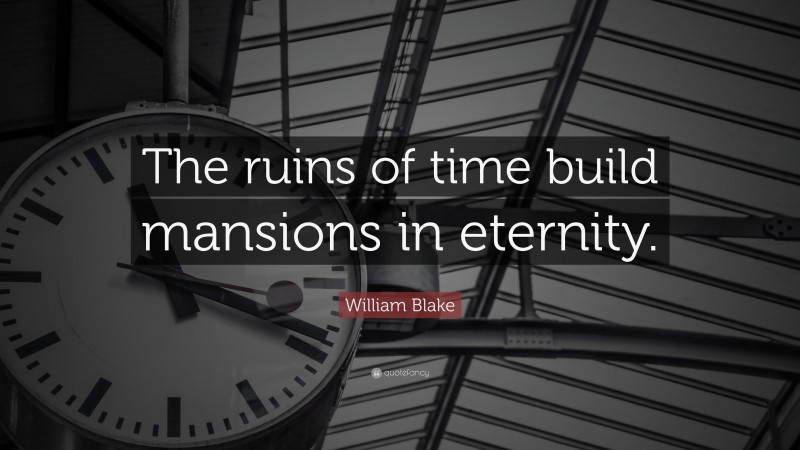 William Blake Quote: “The ruins of time build mansions in eternity.”