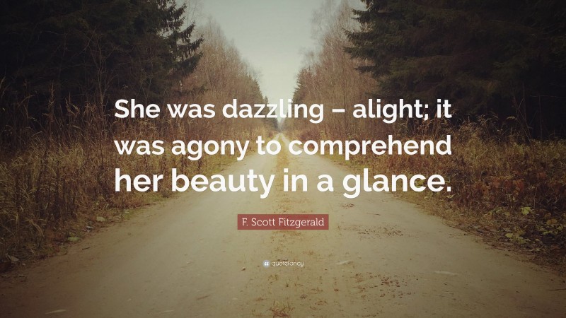 F. Scott Fitzgerald Quote: “She was dazzling – alight; it was agony to comprehend her beauty in a glance.”
