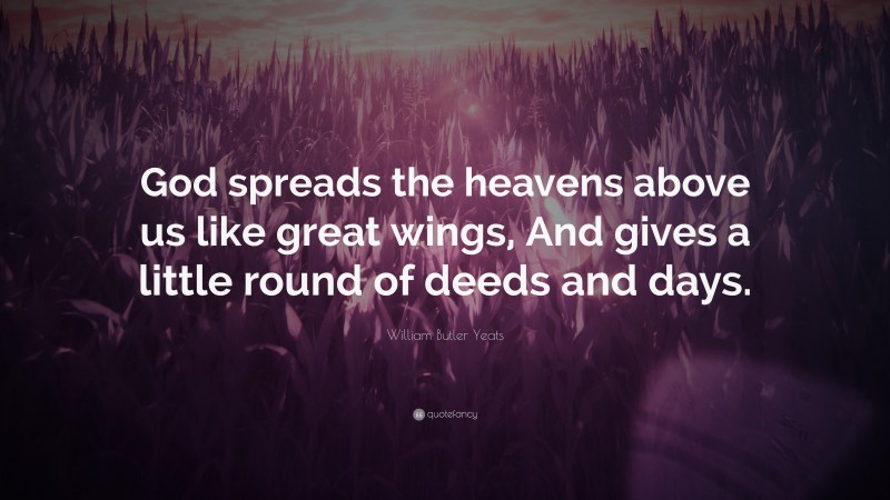 William Butler Yeats Quote: “God spreads the heavens above us like great wings, And gives a little round of deeds and days.”