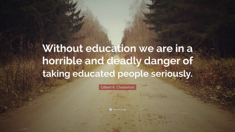 Gilbert K. Chesterton Quote: “Without education we are in a horrible and deadly danger of taking educated people seriously.”
