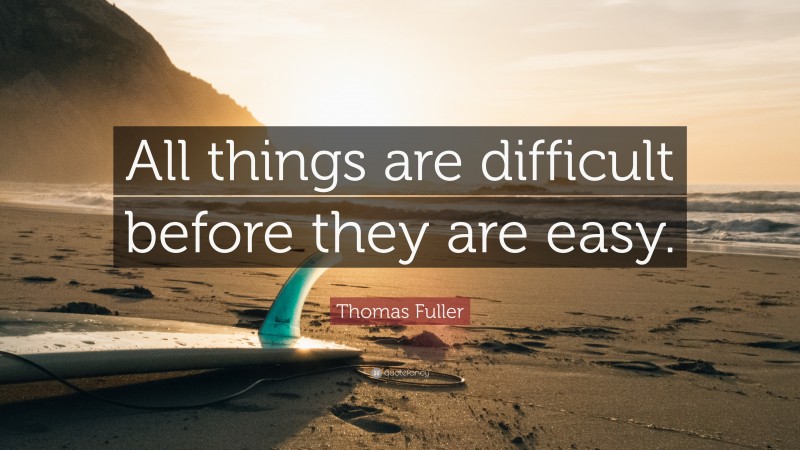 Thomas Fuller Quote: “All things are difficult before they are easy.”