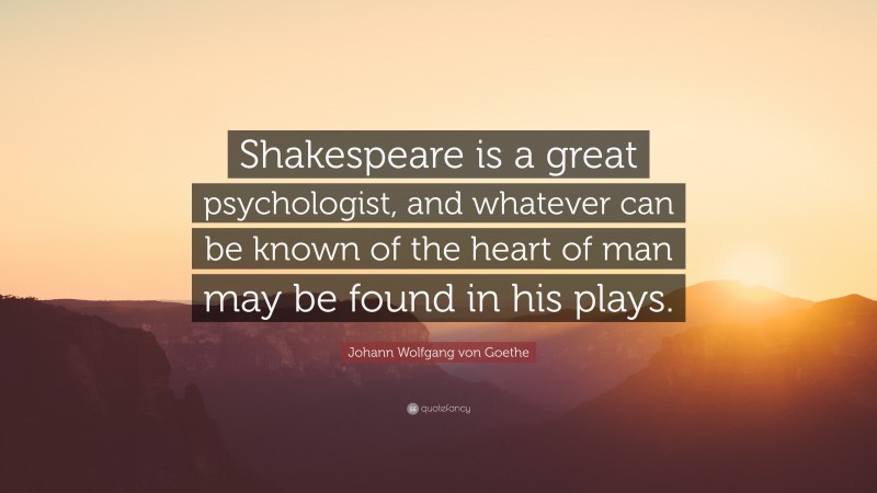 Johann Wolfgang von Goethe Quote: “Shakespeare is a great psychologist, and whatever can be known of the heart of man may be found in his plays.”