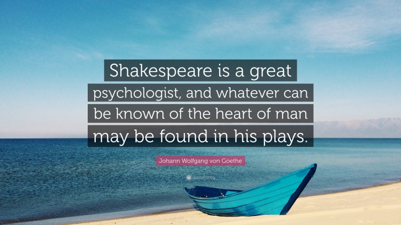 Johann Wolfgang von Goethe Quote: “Shakespeare is a great psychologist, and whatever can be known of the heart of man may be found in his plays.”