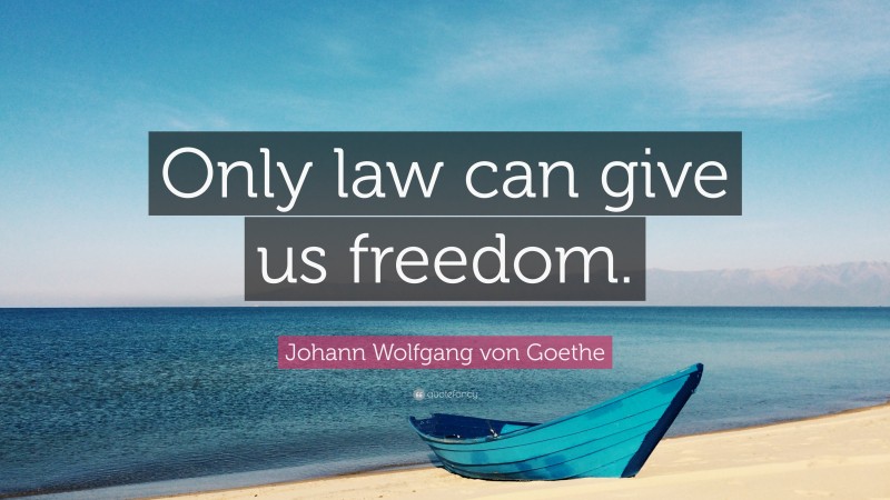 Johann Wolfgang von Goethe Quote: “Only law can give us freedom.”