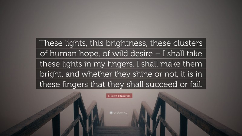 F. Scott Fitzgerald Quote: “These lights, this brightness, these clusters of human hope, of wild desire – I shall take these lights in my fingers. I shall make them bright, and whether they shine or not, it is in these fingers that they shall succeed or fail.”