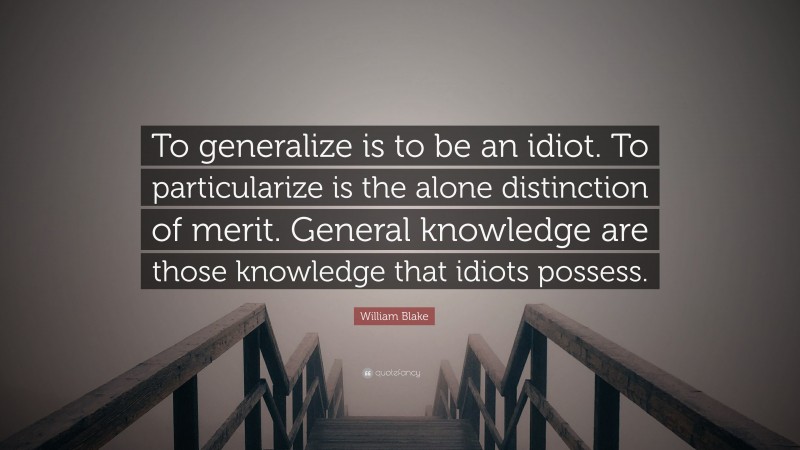 William Blake Quote: “To generalize is to be an idiot. To particularize is the alone distinction of merit. General knowledge are those knowledge that idiots possess.”