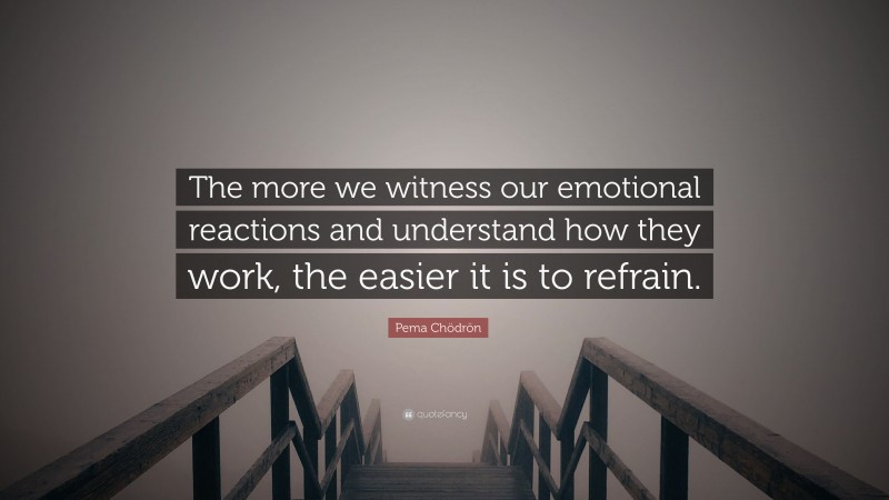 Pema Chödrön Quote: “The more we witness our emotional reactions and understand how they work, the easier it is to refrain.”