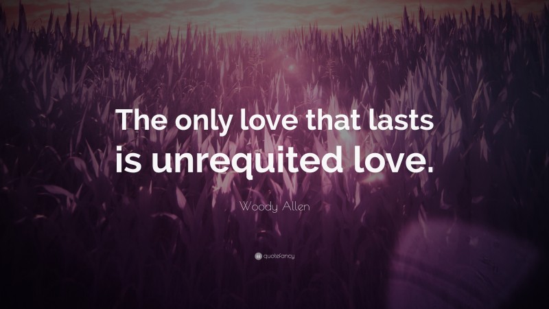 Woody Allen Quote: “The only love that lasts is unrequited love.”