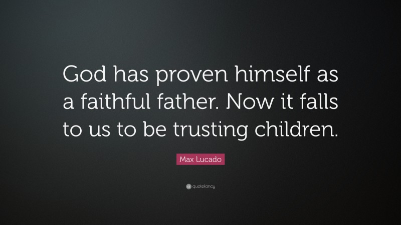 Max Lucado Quote: “God has proven himself as a faithful father. Now it falls to us to be trusting children.”