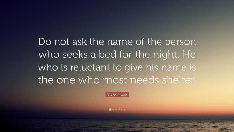 Victor Hugo Quote: “Do not ask the name of the person who seeks a bed for the night. He who is reluctant to give his name is the one who most needs shelter.”
