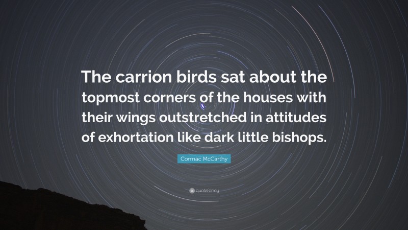 Cormac McCarthy Quote: “The carrion birds sat about the topmost corners of the houses with their wings outstretched in attitudes of exhortation like dark little bishops.”
