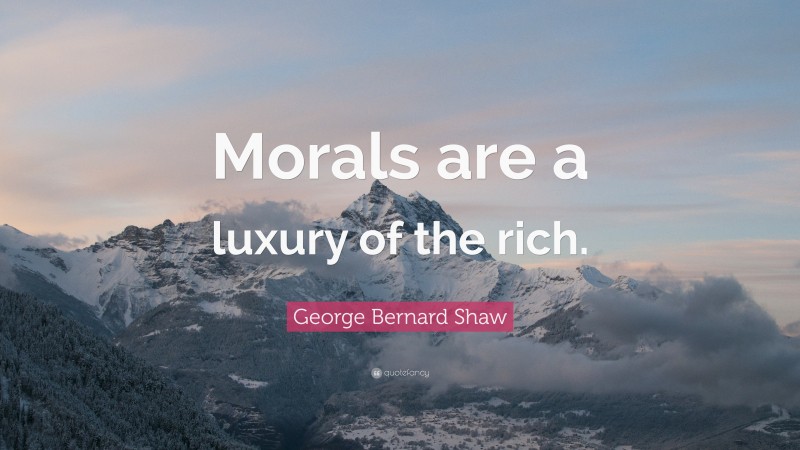 George Bernard Shaw Quote: “Morals are a luxury of the rich.”