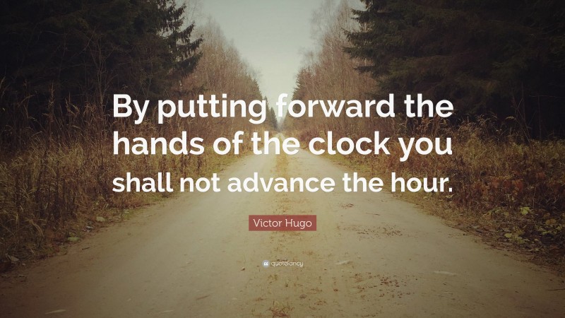 Victor Hugo Quote: “By putting forward the hands of the clock you shall not advance the hour.”