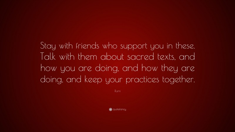 Rumi Quote: “Stay with friends who support you in these. Talk with them about sacred texts, and how you are doing, and how they are doing, and keep your practices together.”