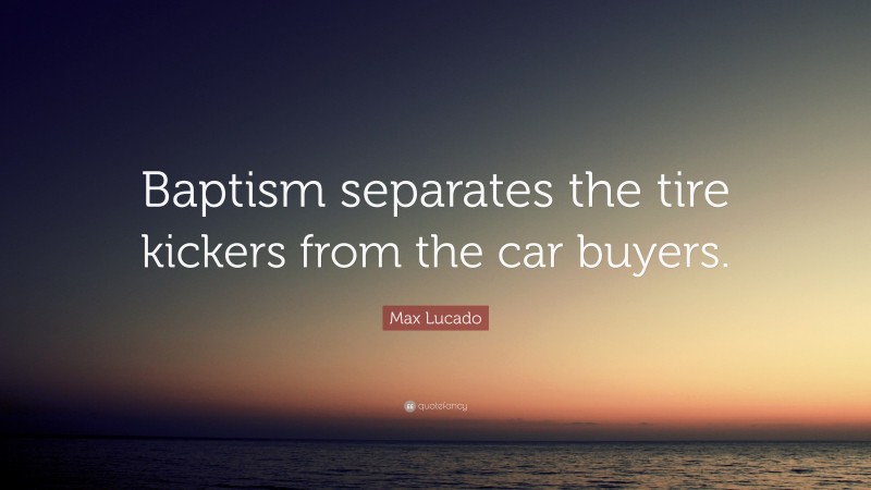 Max Lucado Quote: “Baptism separates the tire kickers from the car buyers.”