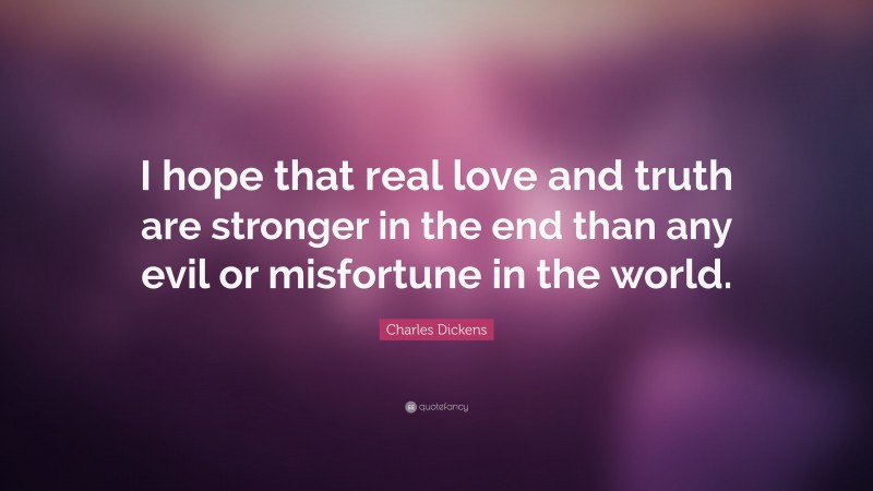 Charles Dickens Quote: “I hope that real love and truth are stronger in the end than any evil or misfortune in the world.”