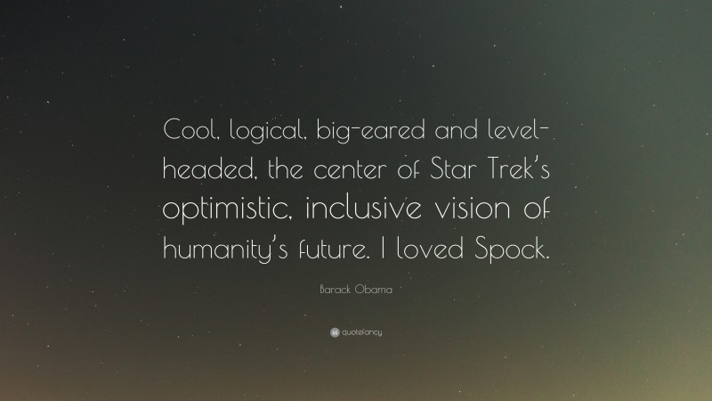 Barack Obama Quote: “Cool, logical, big-eared and level-headed, the center of Star Trek’s optimistic, inclusive vision of humanity’s future. I loved Spock.”