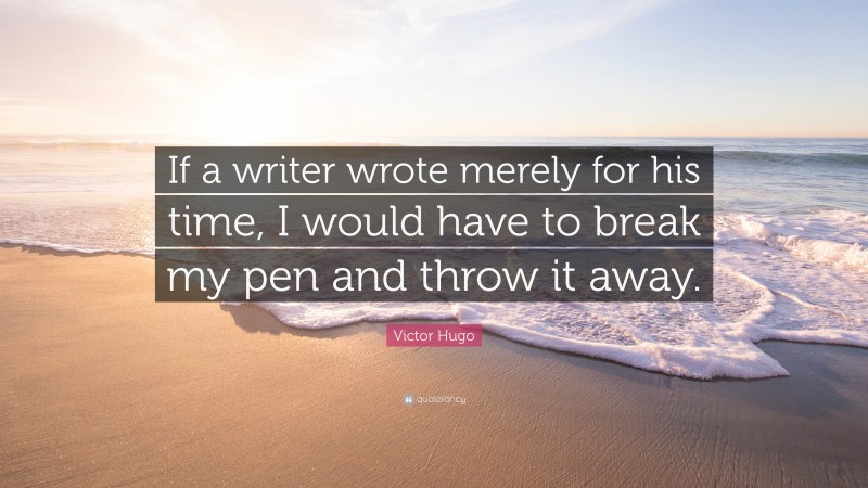 Victor Hugo Quote: “If a writer wrote merely for his time, I would have to break my pen and throw it away.”