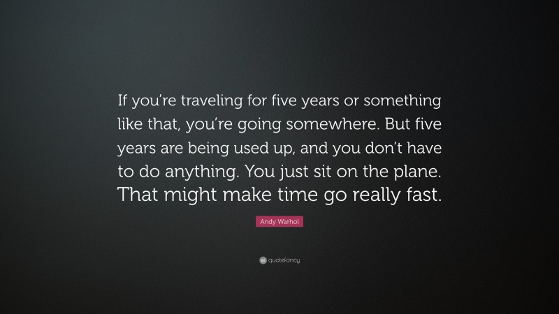 Andy Warhol Quote: “If you’re traveling for five years or something like that, you’re going somewhere. But five years are being used up, and you don’t have to do anything. You just sit on the plane. That might make time go really fast.”