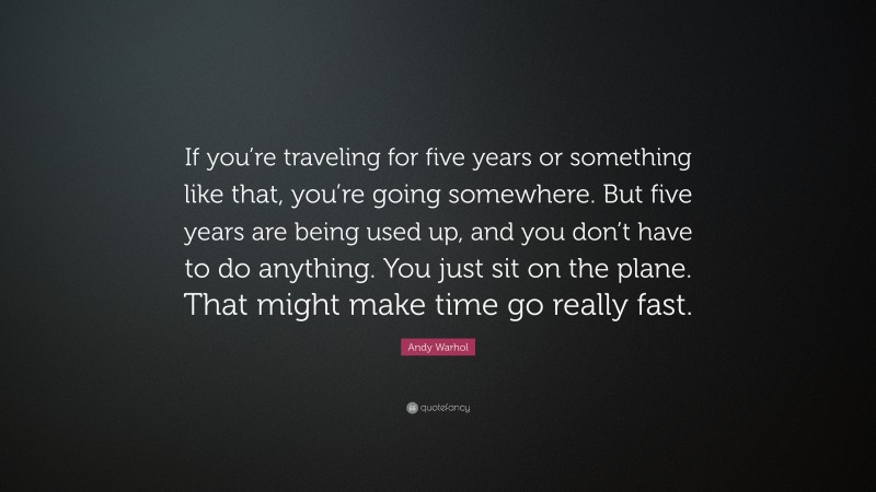 Andy Warhol Quote: “If you’re traveling for five years or something like that, you’re going somewhere. But five years are being used up, and you don’t have to do anything. You just sit on the plane. That might make time go really fast.”