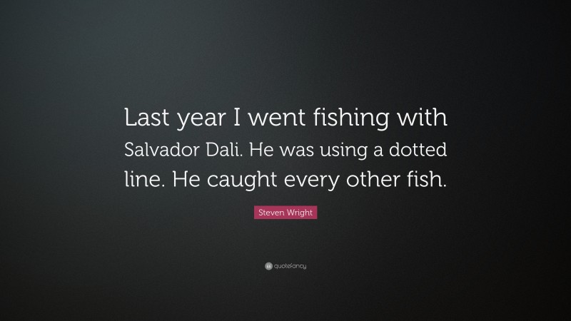 Steven Wright Quote: “Last year I went fishing with Salvador Dali. He was using a dotted line. He caught every other fish.”