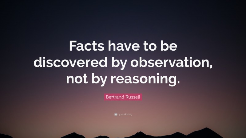 Bertrand Russell Quote: “Facts have to be discovered by observation, not by reasoning.”