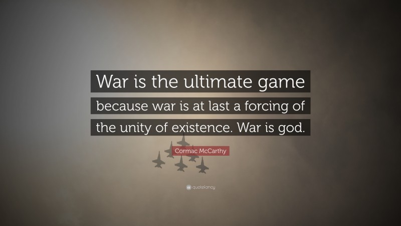 Cormac McCarthy Quote: “War is the ultimate game because war is at last a forcing of the unity of existence. War is god.”