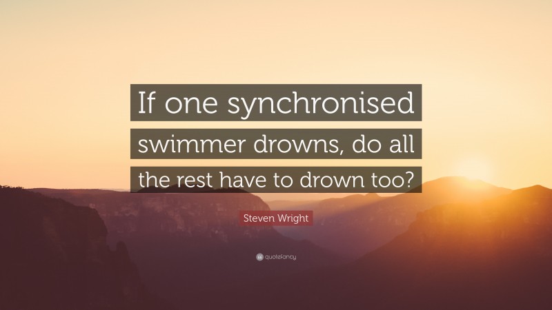 Steven Wright Quote: “If one synchronised swimmer drowns, do all the rest have to drown too?”