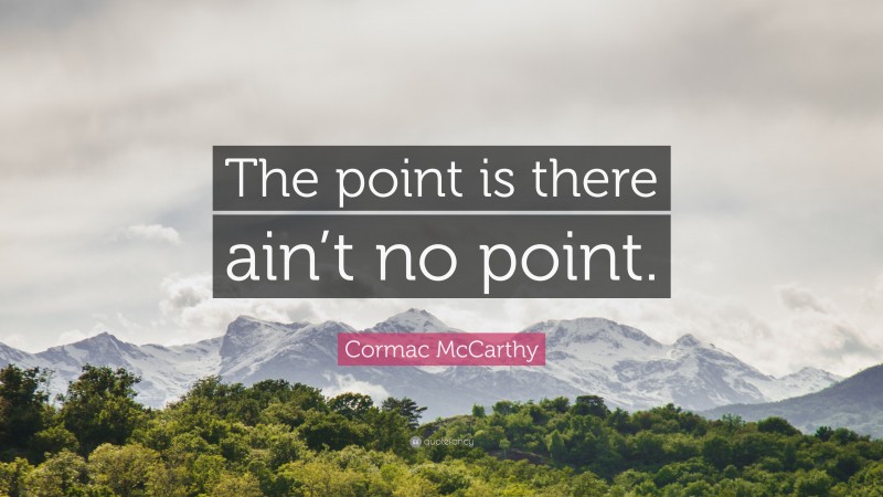 Cormac McCarthy Quote: “The point is there ain’t no point.”