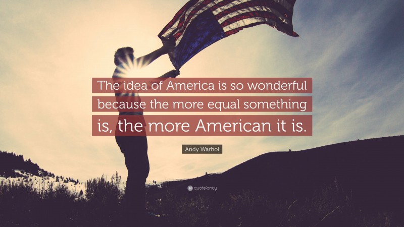 Andy Warhol Quote: “The idea of America is so wonderful because the more equal something is, the more American it is.”