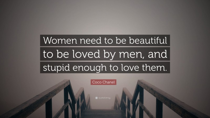 Coco Chanel Quote: “Women need to be beautiful to be loved by men, and stupid enough to love them.”