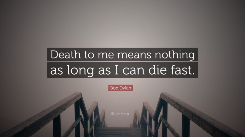 Bob Dylan Quote: “Death to me means nothing as long as I can die fast.”