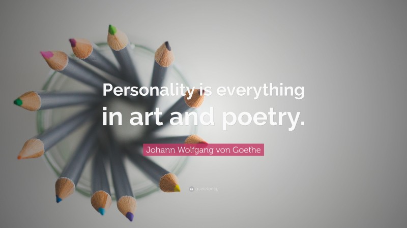 Johann Wolfgang von Goethe Quote: “Personality is everything in art and poetry.”