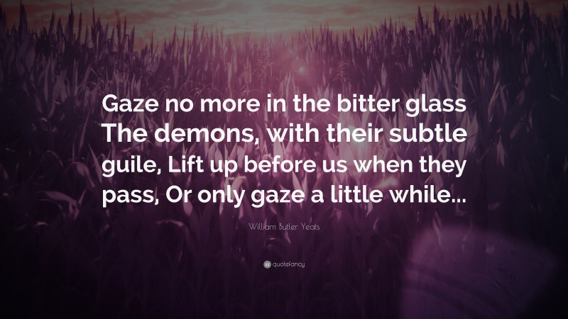 William Butler Yeats Quote: “Gaze no more in the bitter glass The demons, with their subtle guile, Lift up before us when they pass, Or only gaze a little while...”