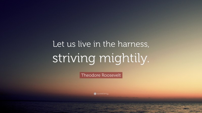 Theodore Roosevelt Quote: “Let us live in the harness, striving mightily.”