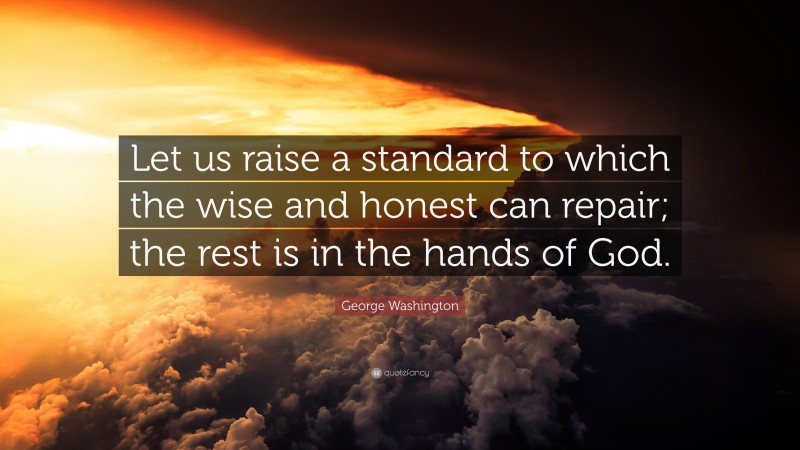 George Washington Quote: “Let us raise a standard to which the wise and honest can repair; the rest is in the hands of God.”