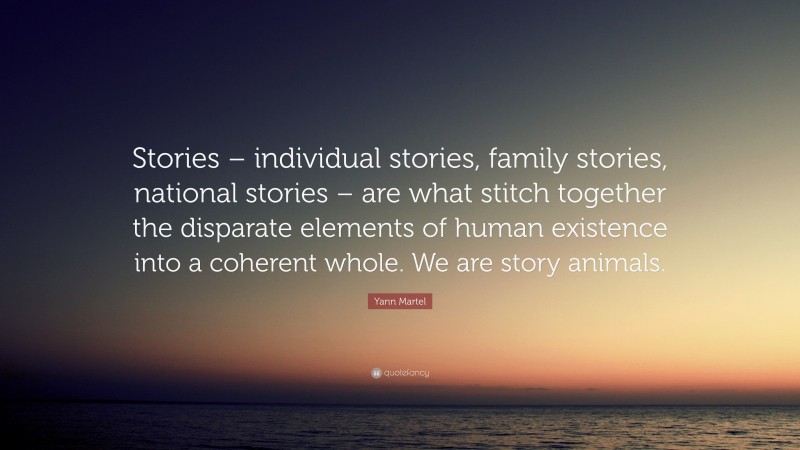 Yann Martel Quote: “Stories – individual stories, family stories, national stories – are what stitch together the disparate elements of human existence into a coherent whole. We are story animals.”