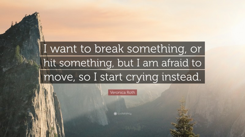 Veronica Roth Quote: “I want to break something, or hit something, but I am afraid to move, so I start crying instead.”