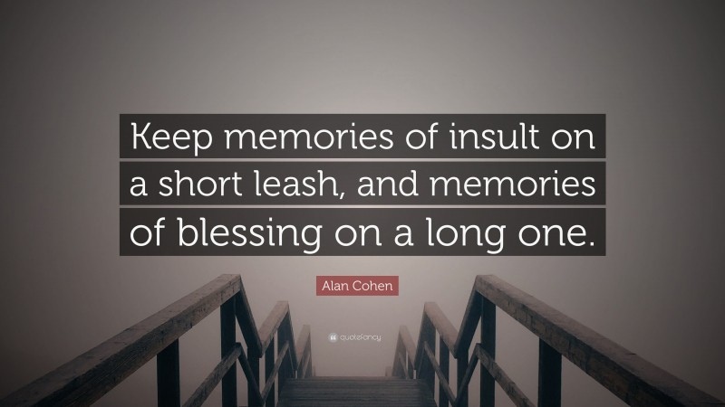 Alan Cohen Quote: “Keep memories of insult on a short leash, and memories of blessing on a long one.”