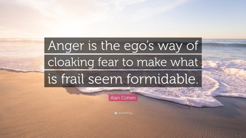 Alan Cohen Quote: “Anger is the ego’s way of cloaking fear to make what is frail seem formidable.”