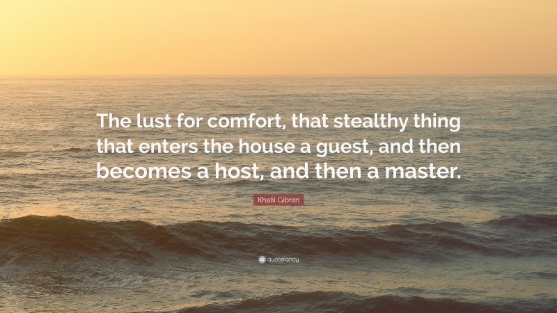Khalil Gibran Quote: “The lust for comfort, that stealthy thing that enters the house a guest, and then becomes a host, and then a master.”