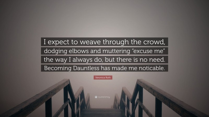 Veronica Roth Quote: “I expect to weave through the crowd, dodging elbows and muttering “excuse me” the way I always do, but there is no need. Becoming Dauntless has made me noticable.”