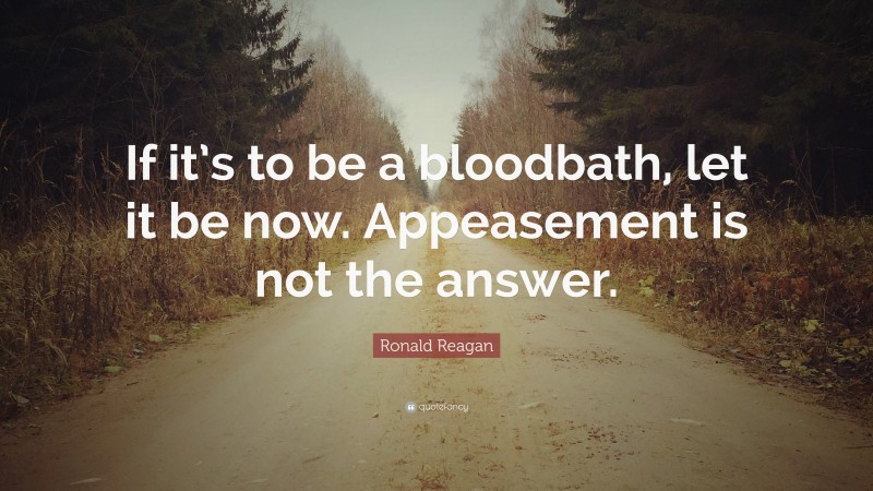 Ronald Reagan Quote: “If it’s to be a bloodbath, let it be now. Appeasement is not the answer.”