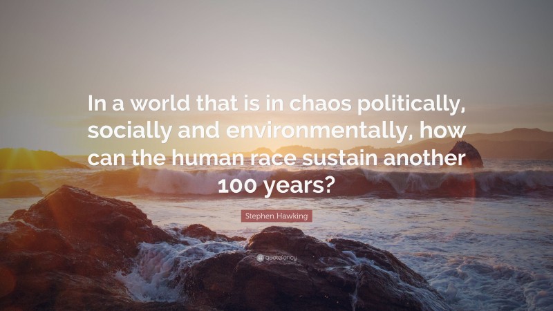 Stephen Hawking Quote: “In a world that is in chaos politically, socially and environmentally, how can the human race sustain another 100 years?”