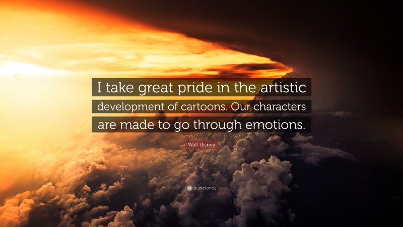 Walt Disney Quote: “I take great pride in the artistic development of cartoons. Our characters are made to go through emotions.”