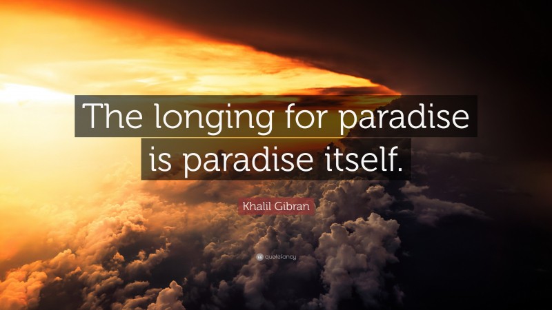 Khalil Gibran Quote: “The longing for paradise is paradise itself.”