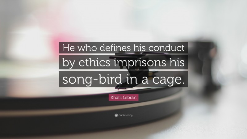 Khalil Gibran Quote: “He who defines his conduct by ethics imprisons his song-bird in a cage.”