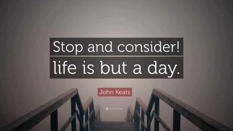 John Keats Quote: “Stop and consider! life is but a day.”
